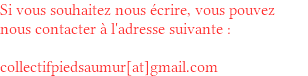 Si vous souhaitez nous écrire, vous pouvez nous contacter à l'adresse suivante : collectifpiedsaumur[at]gmail.com